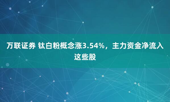 万联证券 钛白粉概念涨3.54%，主力资金净流入这些股