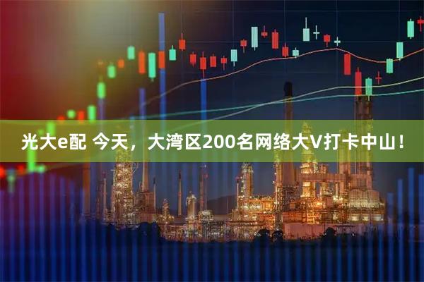 光大e配 今天，大湾区200名网络大V打卡中山！